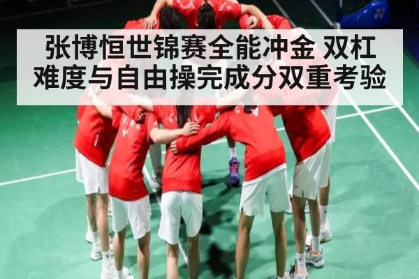 张博恒世锦赛全能冲金 双杠难度与自由操完成分双重考验