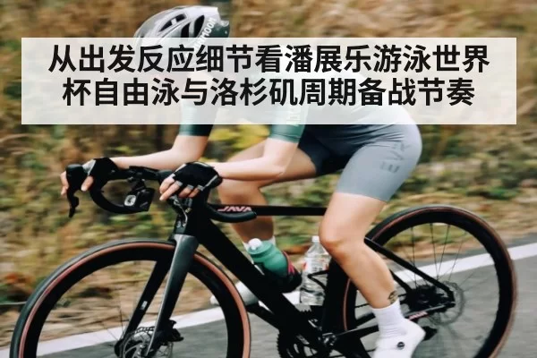 从出发反应细节看潘展乐游泳世界杯自由泳与洛杉矶周期备战节奏