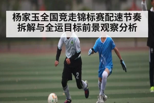 杨家玉全国竞走锦标赛配速节奏拆解与全运目标前景观察分析