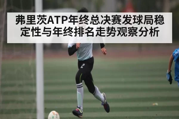 弗里茨ATP年终总决赛发球局稳定性与年终排名走势观察分析